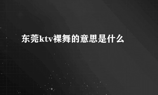 东莞ktv裸舞的意思是什么