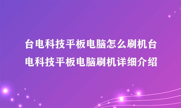 台电科技平板电脑怎么刷机台电科技平板电脑刷机详细介绍
