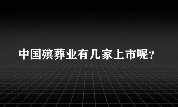 中国殡葬业有几家上市呢?