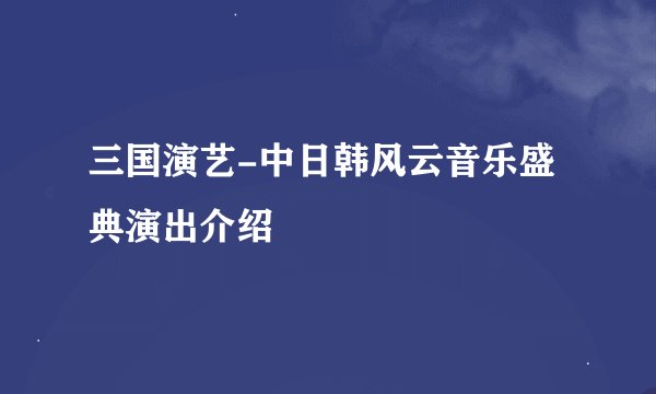 三国演艺-中日韩风云音乐盛典演出介绍