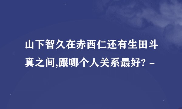 山下智久在赤西仁还有生田斗真之间,跟哪个人关系最好? -