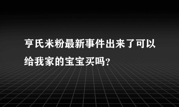 亨氏米粉最新事件出来了可以给我家的宝宝买吗？
