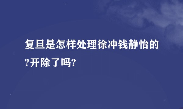 复旦是怎样处理徐冲钱静怡的?开除了吗?