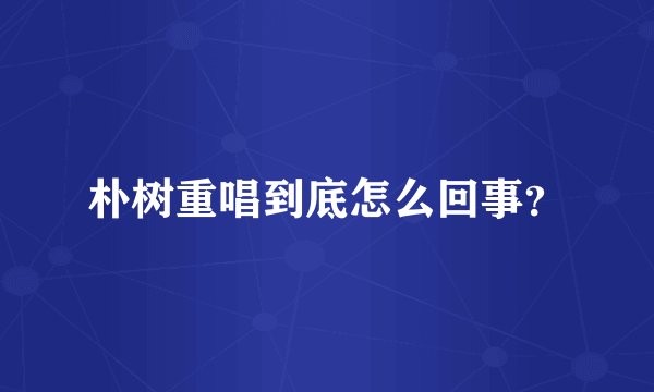 朴树重唱到底怎么回事？