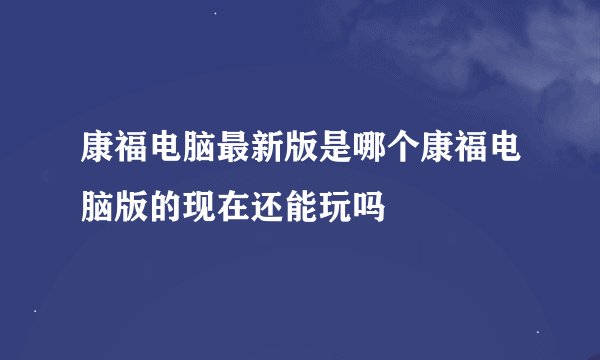 康福电脑最新版是哪个康福电脑版的现在还能玩吗