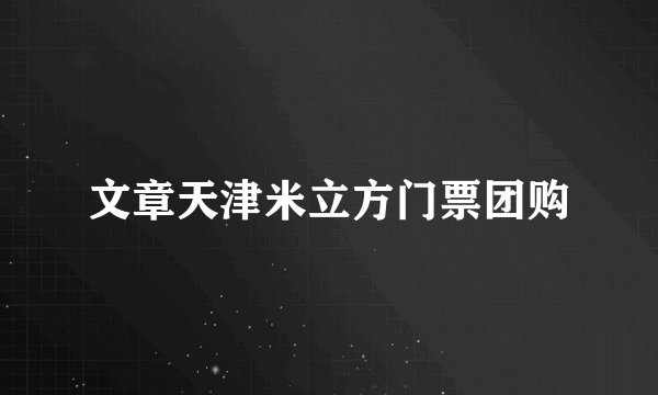 文章天津米立方门票团购