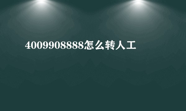 4009908888怎么转人工
