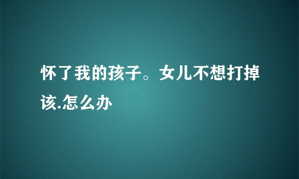 怀了我的孩子。女儿不想打掉该.怎么办