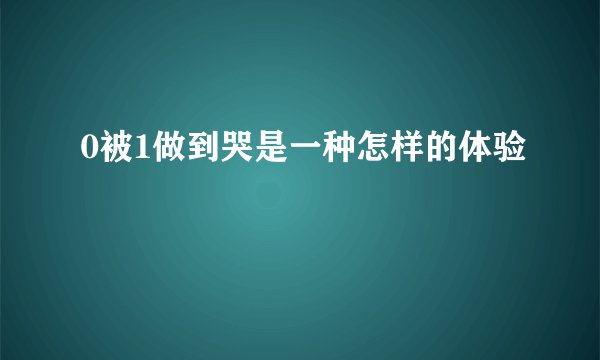 0被1做到哭是一种怎样的体验
