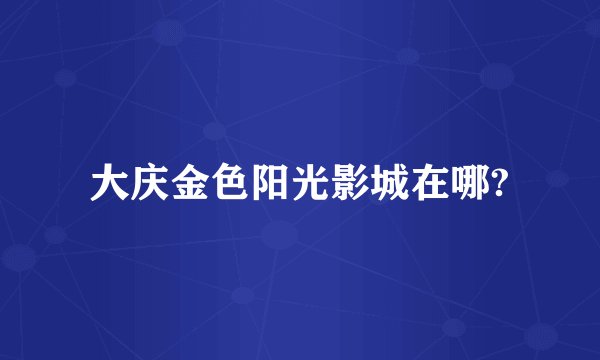 大庆金色阳光影城在哪?