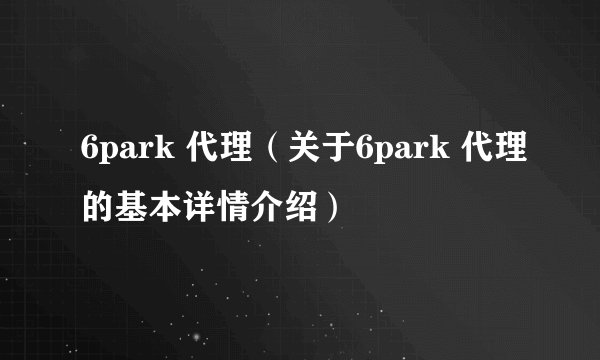 6park 代理(关于6park 代理的基本详情介绍)