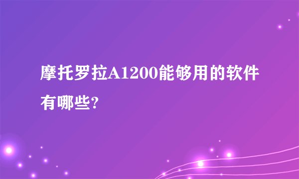 摩托罗拉A1200能够用的软件有哪些?