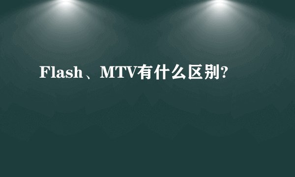 Flash、MTV有什么区别?