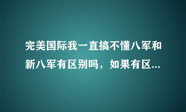 完美国际我一直搞不懂八军和新八军有区别吗，如果有区别在哪。