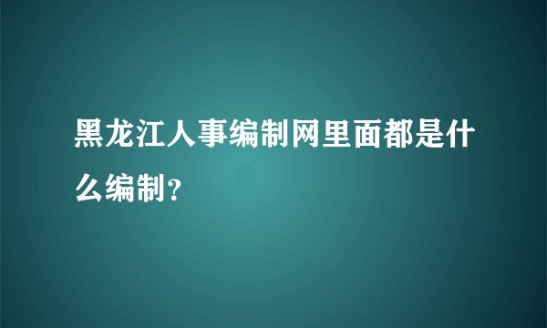 黑龙江人事编制网里面都是什么编制？