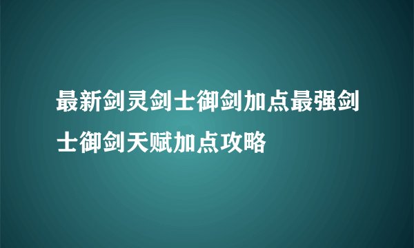 最新剑灵剑士御剑加点最强剑士御剑天赋加点攻略