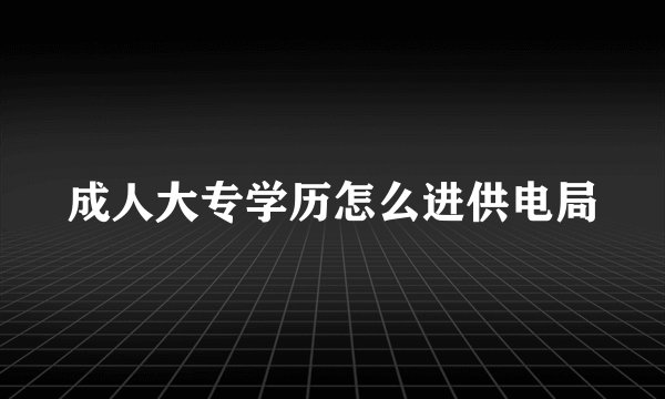 成人大专学历怎么进供电局