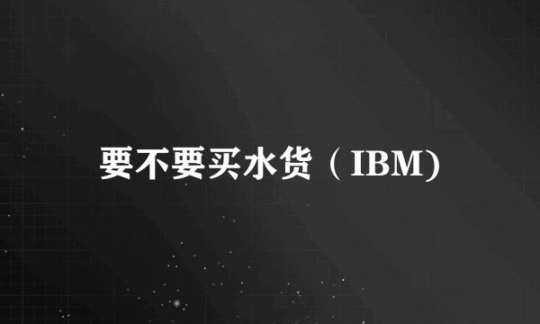 要不要买水货(IBM)