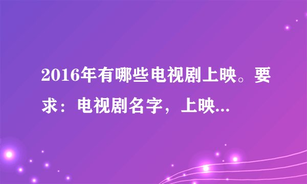2016年有哪些电视剧上映。要求：电视剧名字，上映日期和时间，主演名单，在哪个卫视播出。