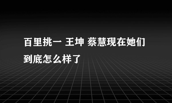 百里挑一 王坤 蔡慧现在她们到底怎么样了