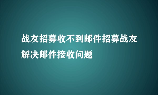 战友招募收不到邮件招募战友解决邮件接收问题