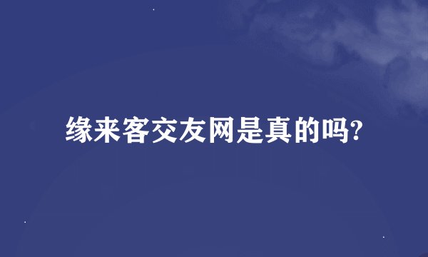 缘来客交友网是真的吗?