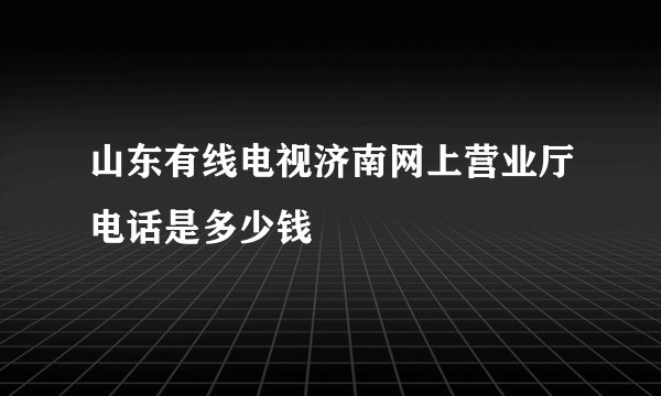 山东有线电视济南网上营业厅电话是多少钱
