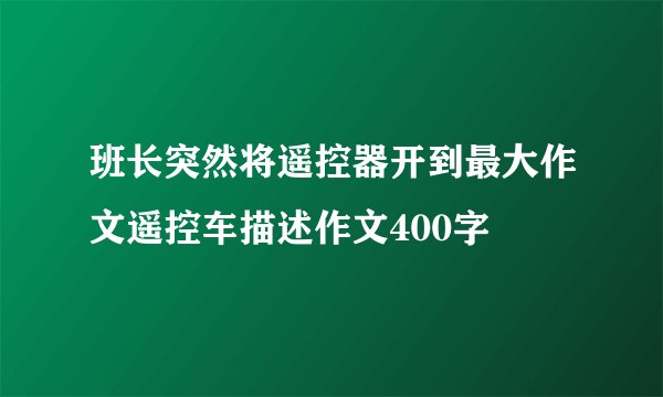 班长突然将遥控器开到最大作文遥控车描述作文400字