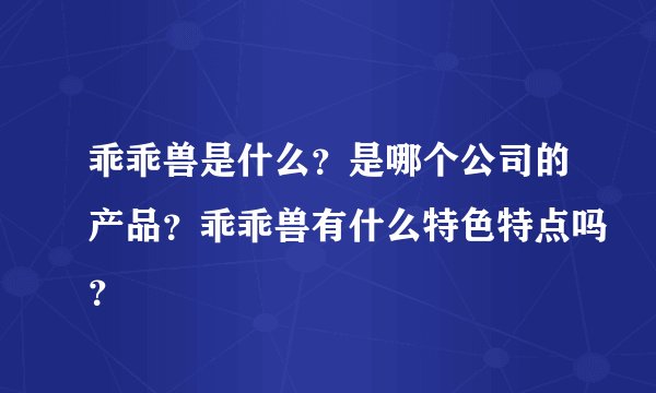 乖乖兽是什么？是哪个公司的产品？乖乖兽有什么特色特点吗？