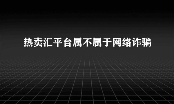 热卖汇平台属不属于网络诈骗