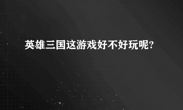 英雄三国这游戏好不好玩呢?
