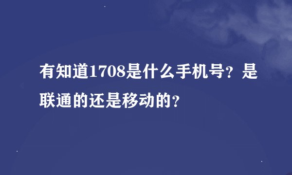 有知道1708是什么手机号？是联通的还是移动的？