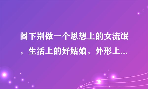 阁下别做一个思想上的女流氓,生活上的好姑娘,外形上的柔情少女,心里上的变形金刚是什么意思?