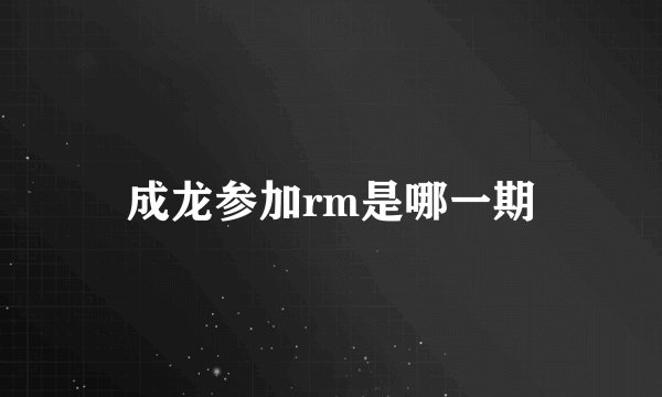 成龙参加rm是哪一期