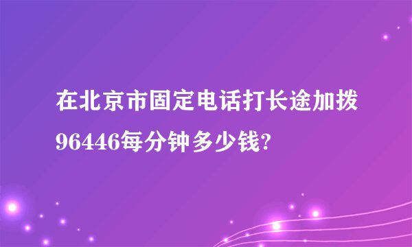 在北京市固定电话打长途加拨96446每分钟多少钱?