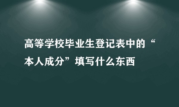 高等学校毕业生登记表中的“本人成分”填写什么东西