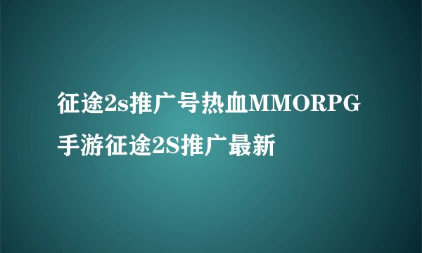 征途2s推广号热血MMORPG手游征途2S推广最新