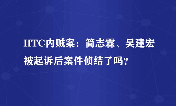 HTC内贼案：简志霖、吴建宏被起诉后案件侦结了吗？