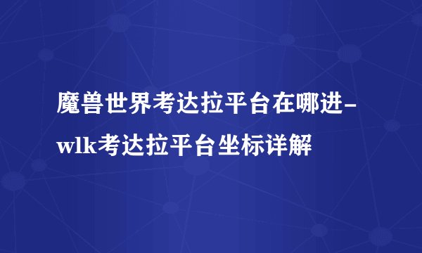 魔兽世界考达拉平台在哪进-wlk考达拉平台坐标详解