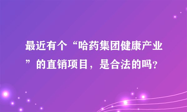 最近有个“哈药集团健康产业”的直销项目，是合法的吗？