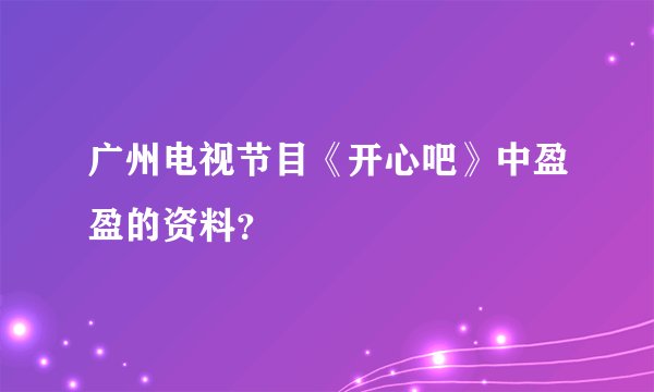 广州电视节目《开心吧》中盈盈的资料？