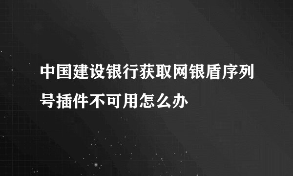 中国建设银行获取网银盾序列号插件不可用怎么办