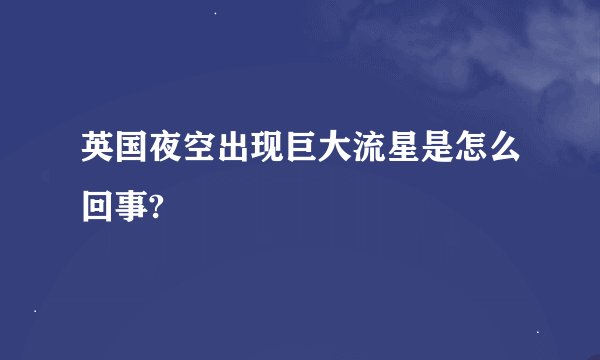 英国夜空出现巨大流星是怎么回事?