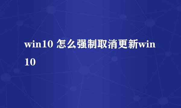 win10 怎么强制取消更新win10