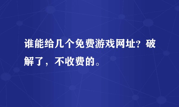 谁能给几个免费游戏网址？破解了，不收费的。