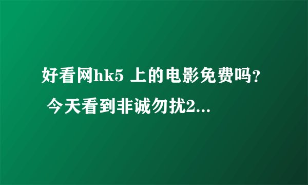 好看网hk5 上的电影免费吗？ 今天看到非诚勿扰2清晰版都出了。会不会要收费啊？