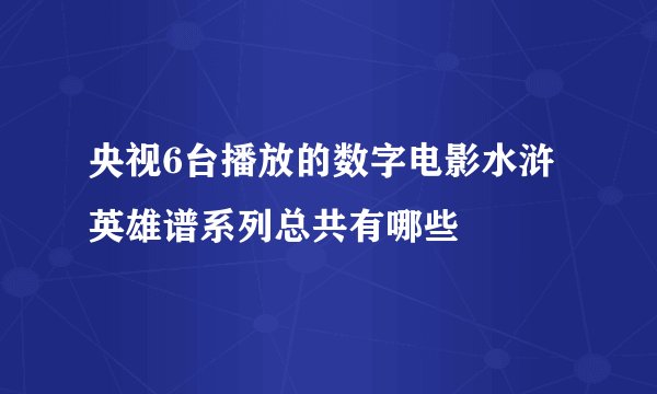 央视6台播放的数字电影水浒英雄谱系列总共有哪些
