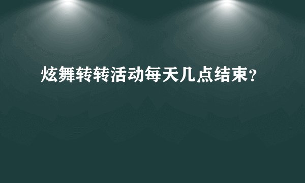 炫舞转转活动每天几点结束？
