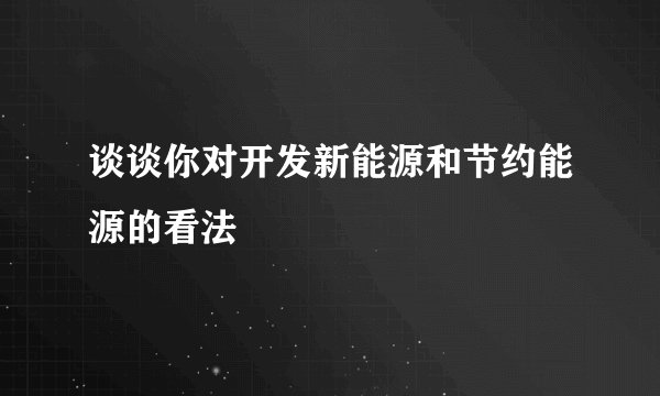 谈谈你对开发新能源和节约能源的看法
