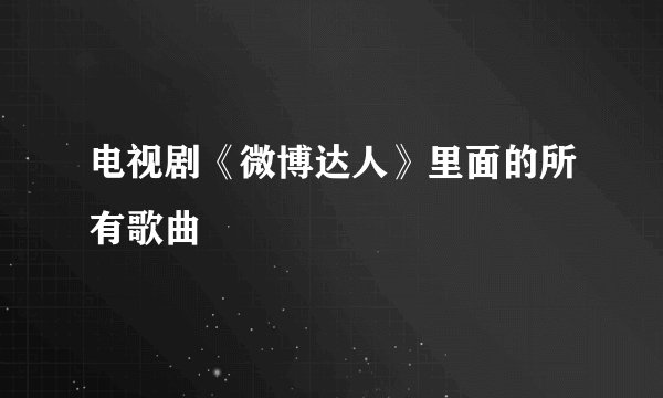 电视剧《微博达人》里面的所有歌曲